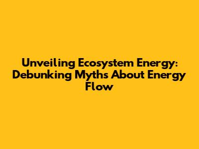 Unveiling Ecosystem Energy: Debunking Myths About Energy Flow