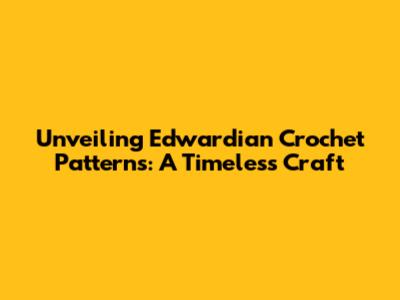 Unveiling Edwardian Crochet Patterns: A Timeless Craft