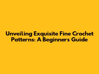 Unveiling Exquisite Fine Crochet Patterns: A Beginner's Guide