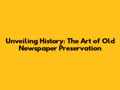 Unveiling History: The Art of Old Newspaper Preservation