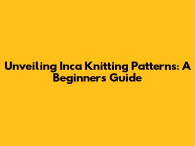 Unveiling Inca Knitting Patterns: A Beginner's Guide