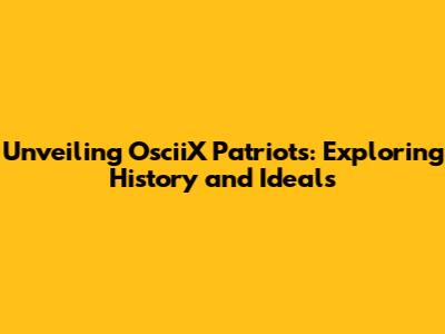 Unveiling OsciiX Patriots: Exploring History and Ideals