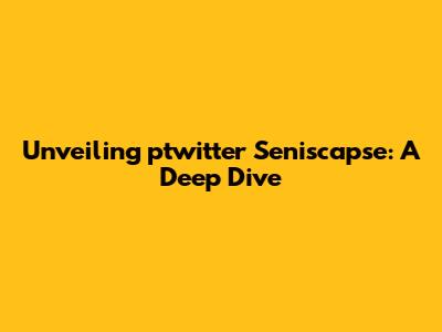Unveiling ptwitter Seniscapse: A Deep Dive