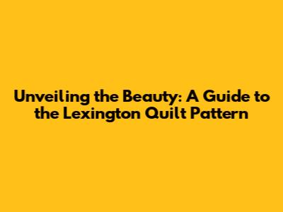 Unveiling the Beauty: A Guide to the Lexington Quilt Pattern