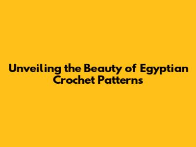 Unveiling the Beauty of Egyptian Crochet Patterns