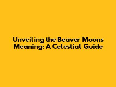 Unveiling the Beaver Moon's Meaning: A Celestial Guide