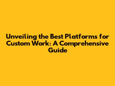 Unveiling the Best Platforms for Custom Work: A Comprehensive Guide