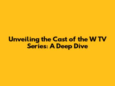 Unveiling the Cast of the W TV Series: A Deep Dive
