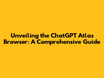 Unveiling the ChatGPT Atlas Browser: A Comprehensive Guide