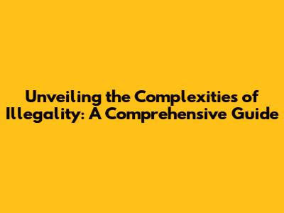 Unveiling the Complexities of Illegality: A Comprehensive Guide