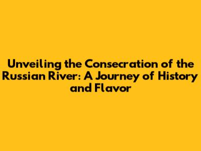 Unveiling the Consecration of the Russian River: A Journey of History and Flavor