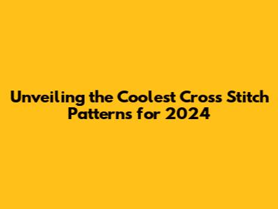 Unveiling the Coolest Cross Stitch Patterns for 2024