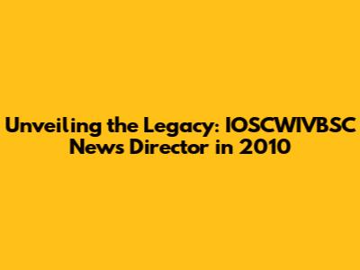 Unveiling the Legacy: IOSCWIVBSC News Director in 2010