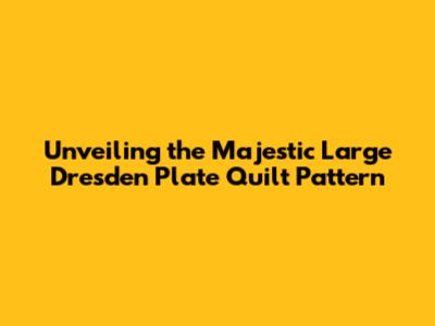 Unveiling the Majestic Large Dresden Plate Quilt Pattern