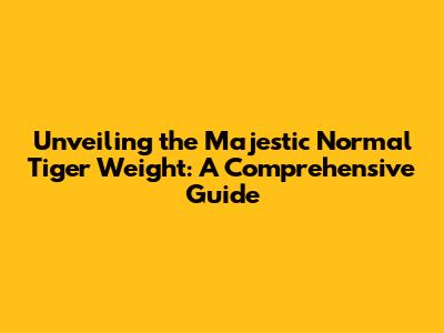 Unveiling the Majestic Normal Tiger Weight: A Comprehensive Guide