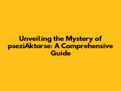 Unveiling the Mystery of pseziAktorse: A Comprehensive Guide