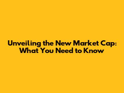 Unveiling the New Market Cap: What You Need to Know