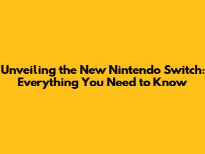 Unveiling the New Nintendo Switch: Everything You Need to Know