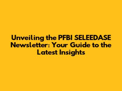 Unveiling the PFBI SELEEDASE Newsletter: Your Guide to the Latest Insights