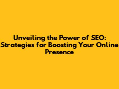 Unveiling the Power of SEO: Strategies for Boosting Your Online Presence