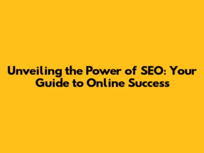 Unveiling the Power of SEO: Your Guide to Online Success