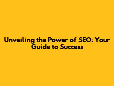 Unveiling the Power of SEO: Your Guide to Success