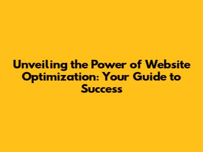 Unveiling the Power of Website Optimization: Your Guide to Success