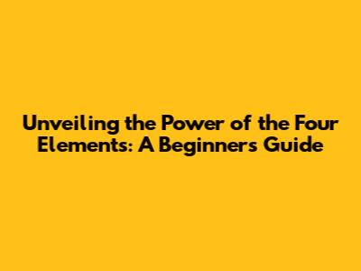 Unveiling the Power of the Four Elements: A Beginner's Guide
