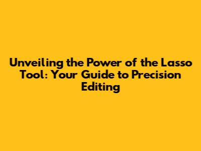 Unveiling the Power of the Lasso Tool: Your Guide to Precision Editing