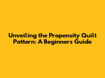 Unveiling the Propensity Quilt Pattern: A Beginner's Guide
