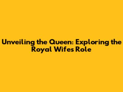 Unveiling the Queen: Exploring the Royal Wife's Role