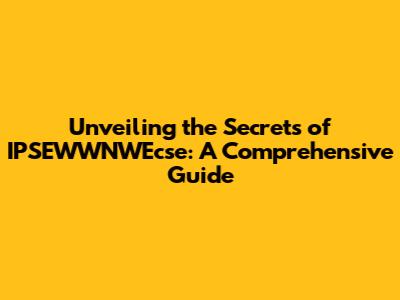 Unveiling the Secrets of IPSEWWNWEcse: A Comprehensive Guide