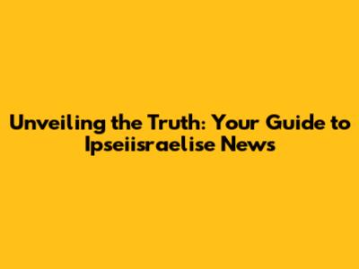 Unveiling the Truth: Your Guide to Ipseiisraelise News