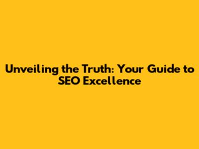 Unveiling the Truth: Your Guide to SEO Excellence
