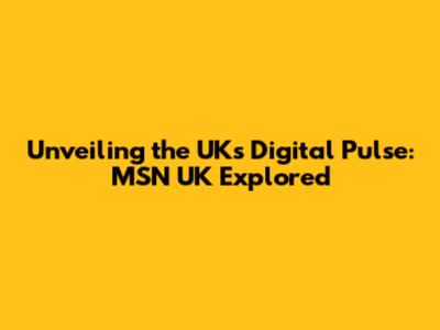Unveiling the UK's Digital Pulse: MSN UK Explored