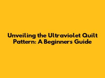 Unveiling the Ultraviolet Quilt Pattern: A Beginner's Guide