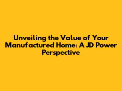 Unveiling the Value of Your Manufactured Home: A JD Power Perspective