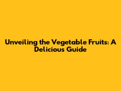 Unveiling the Vegetable Fruits: A Delicious Guide
