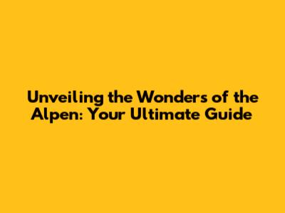 Unveiling the Wonders of the Alpen: Your Ultimate Guide