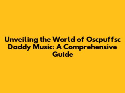 Unveiling the World of Oscpuffsc Daddy Music: A Comprehensive Guide