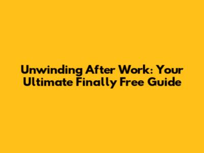 Unwinding After Work: Your Ultimate 'Finally Free' Guide