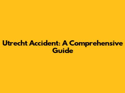 Utrecht Accident: A Comprehensive Guide