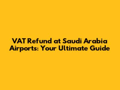 VAT Refund at Saudi Arabia Airports: Your Ultimate Guide