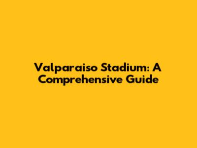 Valparaiso Stadium: A Comprehensive Guide