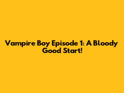 Vampire Boy Episode 1: A Bloody Good Start!