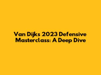 Van Dijk's 2023 Defensive Masterclass: A Deep Dive