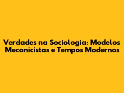 Verdades na Sociologia: Modelos Mecanicistas e Tempos Modernos