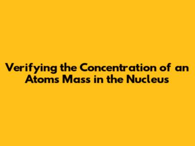 Verifying the Concentration of an Atom's Mass in the Nucleus
