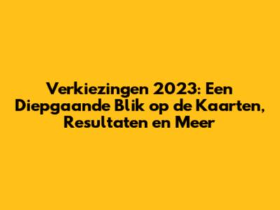 Verkiezingen 2023: Een Diepgaande Blik op de Kaarten, Resultaten en Meer