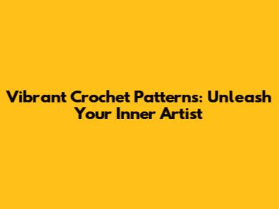 Vibrant Crochet Patterns: Unleash Your Inner Artist